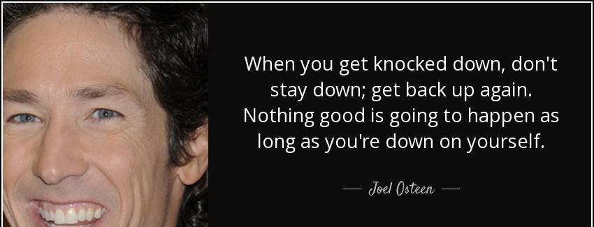 quote when you get knocked down don t stay down get back up again nothing good is going to joel osteen Quotes