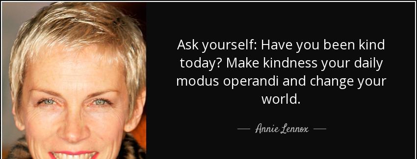 quote ask yourself have you been kind today make kindness your daily modus operandi and change annie lennox Quotes