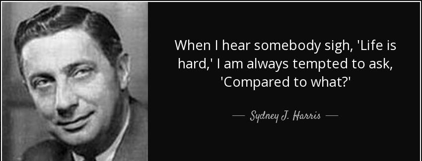 quote when i hear somebody sigh life is hard i am always tempted to ask compared to what sydney j harris Quotes