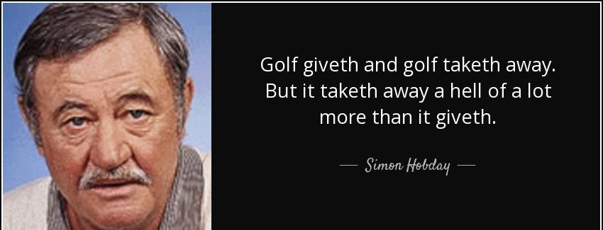 quote golf giveth and golf taketh away but it taketh away a hell of a lot more than it giveth simon hobday Quotes