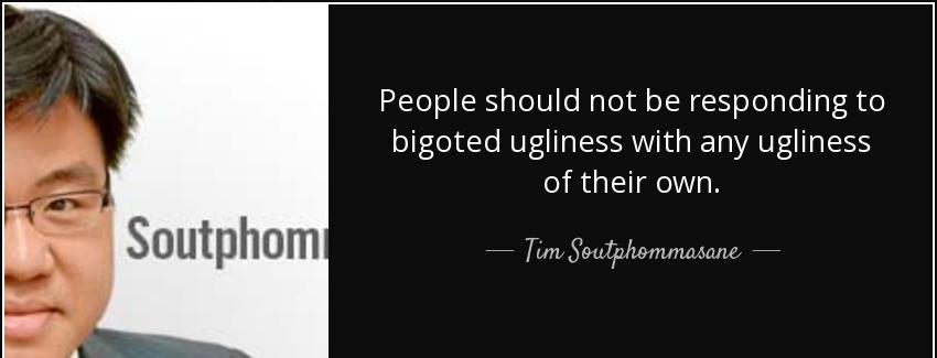 quote people should not be responding to bigoted ugliness with any ugliness of their own tim soutphommasane Quotes