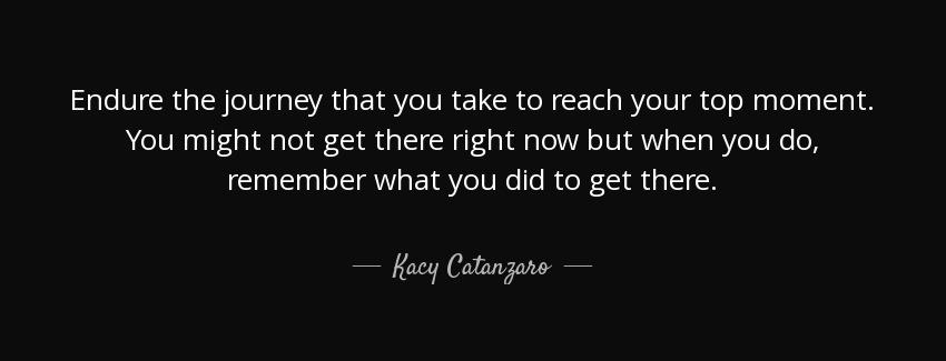 quote endure the journey that you take to reach your top moment you might not get there right kacy catanzaro Quotes