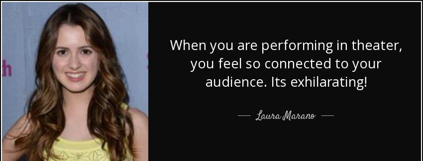 quote when you are performing in theater you feel so connected to your audience its exhilarating laura marano Quotes