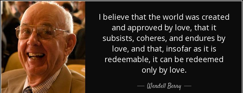 quote i believe that the world was created and approved by love that it subsists coheres and wendell berry Quotes