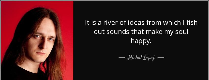 quote it is a river of ideas from which i fish out sounds that make my soul happy michal lapaj Quotes