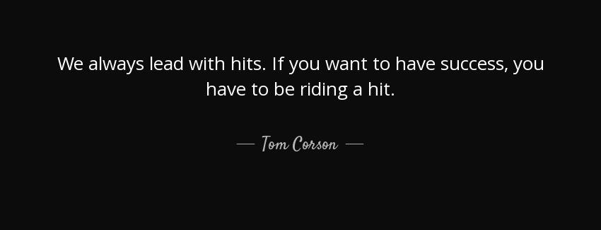 quote we always lead with hits if you want to have success you have to be riding a hit tom corson Quotes