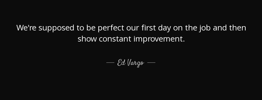 quote we re supposed to be perfect our first day on the job and then show constant improvement ed vargo Quotes