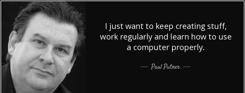 quote i just want to keep creating stuff work regularly and learn how to use a computer properly paul putner Quotes
