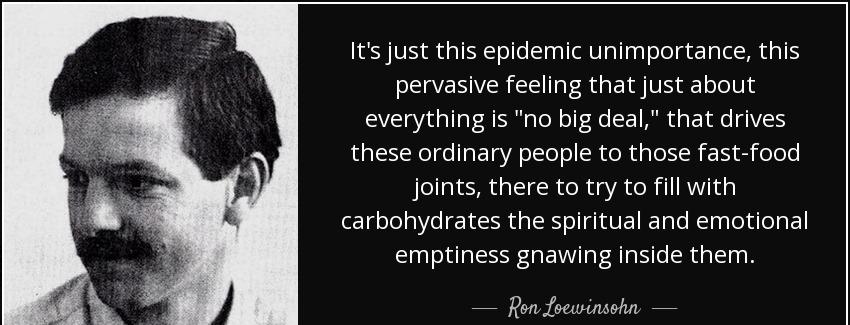 quote it s just this epidemic unimportance this pervasive feeling that just about everything ron loewinsohn Quotes