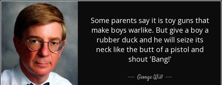 quote some parents say it is toy guns that make boys warlike but give a boy a rubber duck george will Quotes