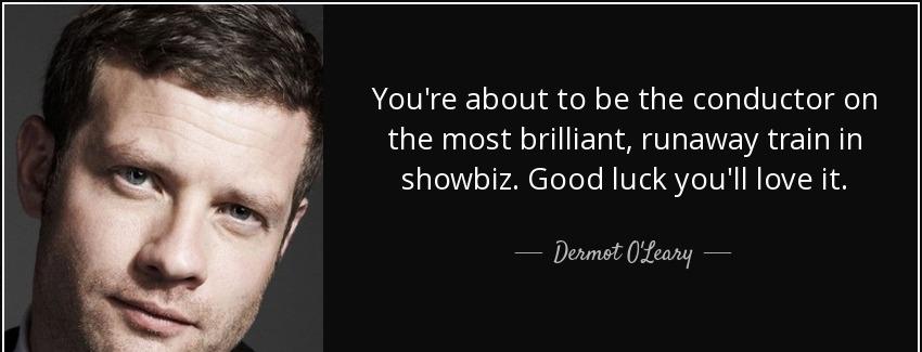 quote you re about to be the conductor on the most brilliant runaway train in showbiz good dermot o leary Quotes