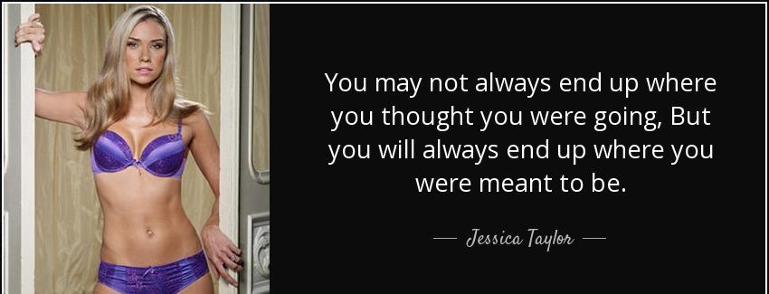 quote you may not always end up where you thought you were going but you will always end up jessica taylor Quotes