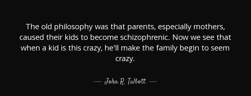 quote the old philosophy was that parents especially mothers caused their kids to become schizophrenic john r talbott Quotes