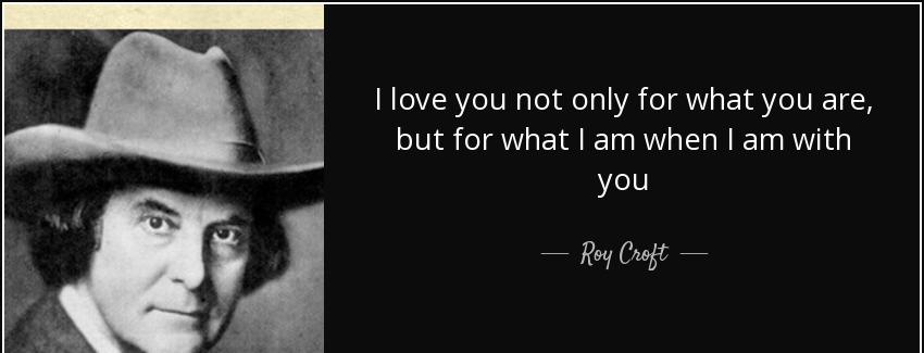 quote i love you not only for what you are but for what i am when i am with you roy croft Quotes