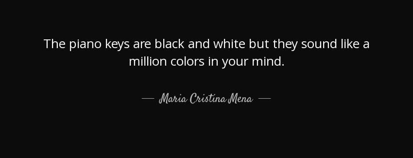 quote the piano keys are black and white but they sound like a million colors in your mind maria cristina mena Quotes