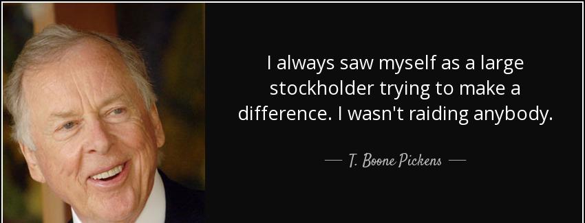 quote i always saw myself as a large stockholder trying to make a difference i wasn t raiding t boone pickens Quotes