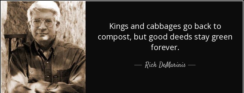 quote kings and cabbages go back to compost but good deeds stay green forever rick demarinis Quotes