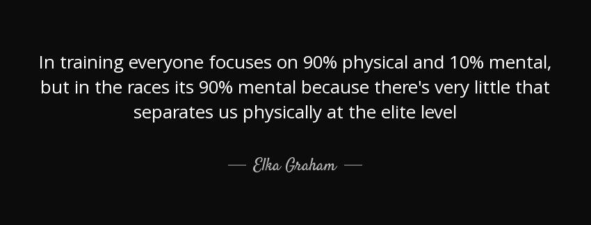 quote in training everyone focuses on 90 physical and 10 mental but in the races its 90 mental elka graham Quotes