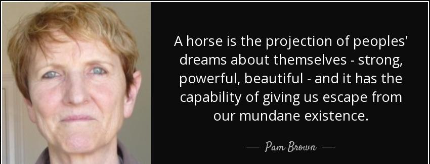 quote a horse is the projection of peoples dreams about themselves strong powerful beautiful pam brown Quotes