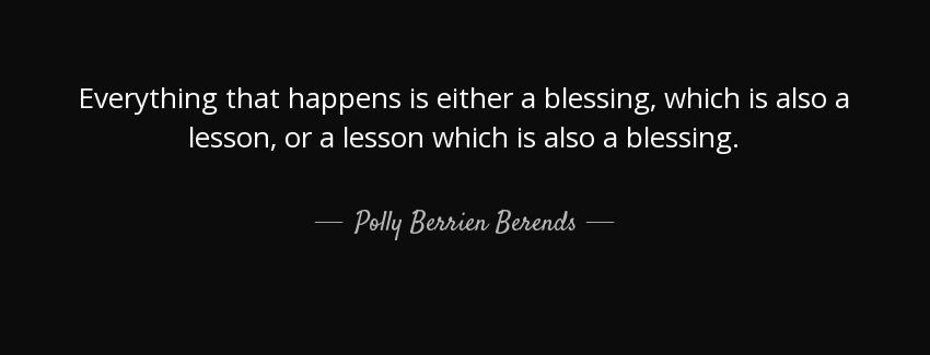 quote everything that happens is either a blessing which is also a lesson or a lesson which polly berrien berends Quotes