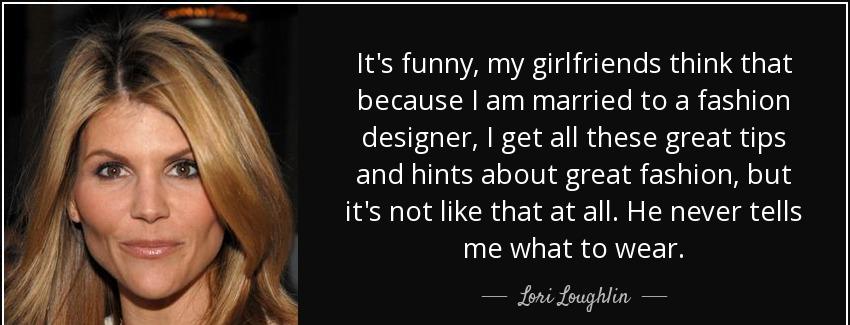 quote it s funny my girlfriends think that because i am married to a fashion designer i get lori loughlin Quotes
