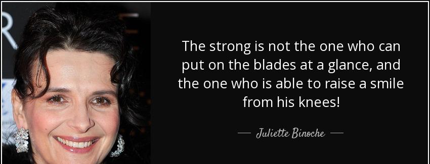 quote the strong is not the one who can put on the blades at a glance and the one who is able juliette binoche Quotes