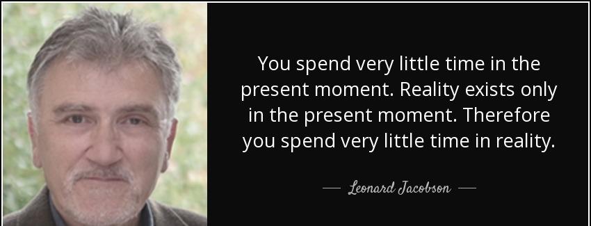 quote you spend very little time in the present moment reality exists only in the present leonard jacobson Quotes