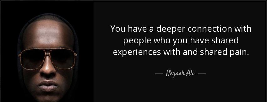 quote you have a deeper connection with people who you have shared experiences with and shared negash ali Quotes