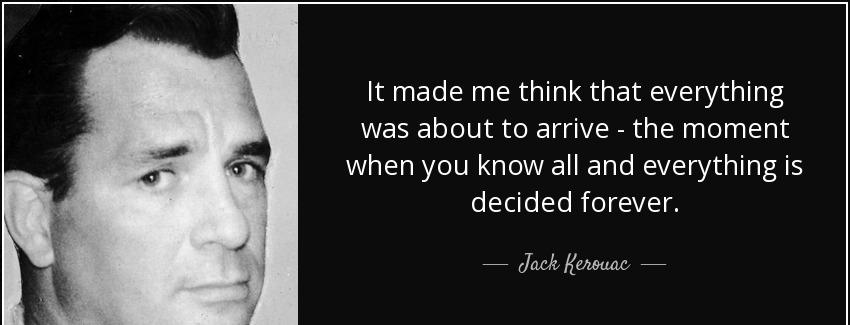 quote it made me think that everything was about to arrive the moment when you know all and jack kerouac Quotes