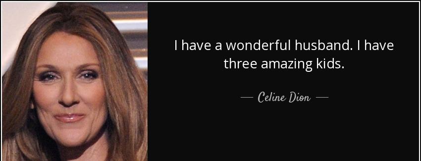 quote i have a wonderful husband i have three amazing kids celine dion Quotes