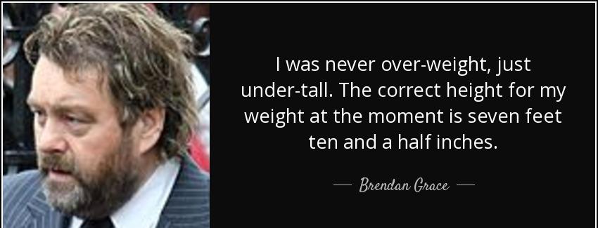 quote i was never over weight just under tall the correct height for my weight at the moment brendan grace Quotes