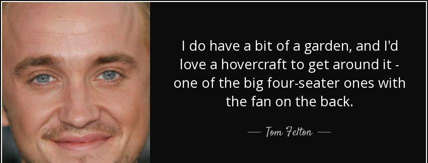 quote i do have a bit of a garden and i d love a hovercraft to get around it one of the big tom felton Quotes