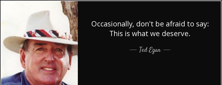 quote occasionally don t be afraid to say this is what we deserve ted egan Quotes