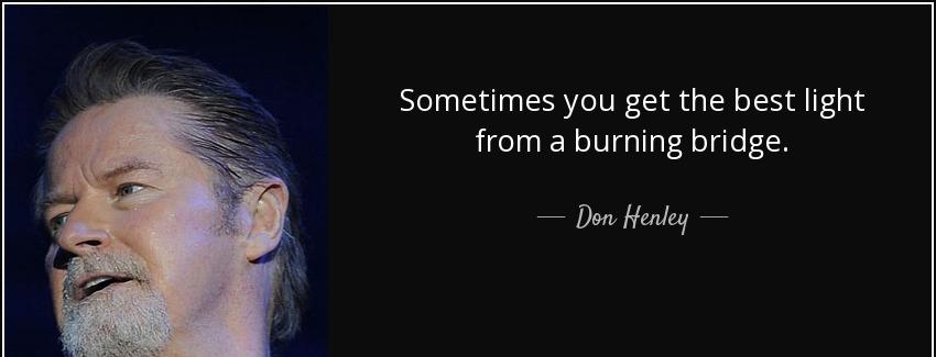quote sometimes you get the best light from a burning bridge don henley Quotes