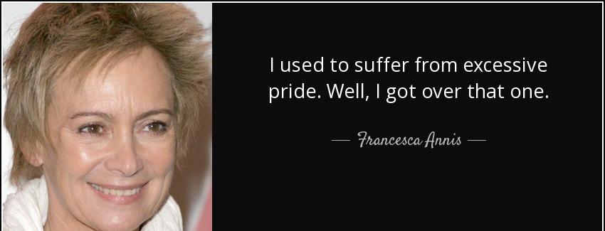 quote i used to suffer from excessive pride well i got over that one francesca annis Quotes