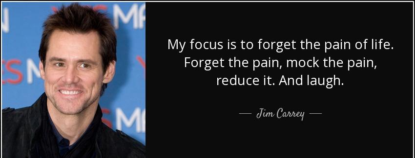 quote my focus is to forget the pain of life forget the pain mock the pain reduce it and laugh jim carrey Quotes