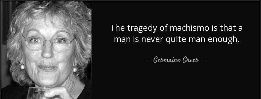 quote the tragedy of machismo is that a man is never quite man enough germaine greer Quotes