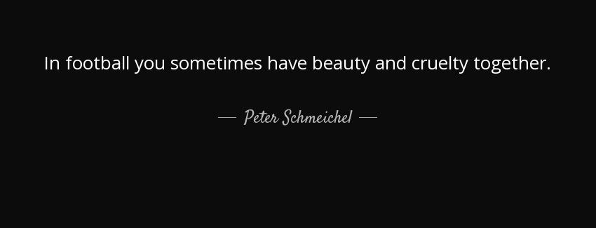 quote in football you sometimes have beauty and cruelty together peter schmeichel Quotes