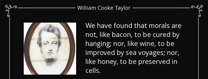 quote we have found that morals are not like bacon to be cured by hanging nor like wine to william cooke taylor Quotes