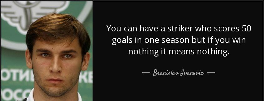 quote you can have a striker who scores 50 goals in one season but if you win nothing it means branislav ivanovic Quotes