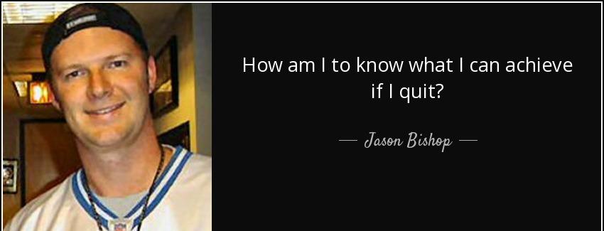 quote how am i to know what i can achieve if i quit jason bishop Quotes