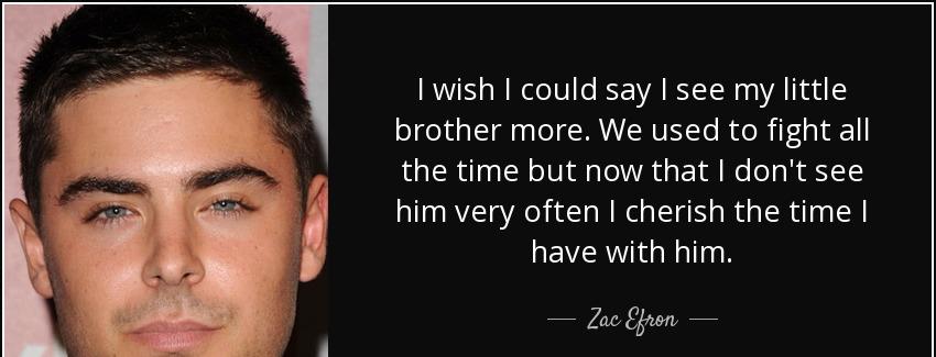 quote i wish i could say i see my little brother more we used to fight all the time but now zac efron Quotes