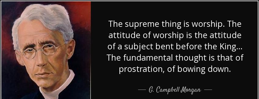 quote the supreme thing is worship the attitude of worship is the attitude of a subject bent g campbell morgan Quotes