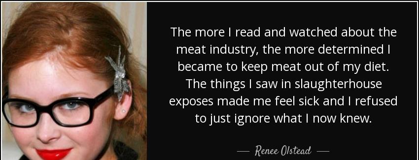 quote the more i read and watched about the meat industry the more determined i became to renee olstead Quotes