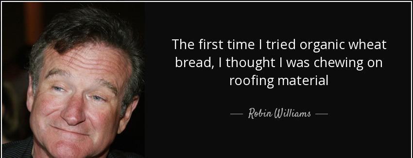 quote the first time i tried organic wheat bread i thought i was chewing on roofing material robin williams Quotes