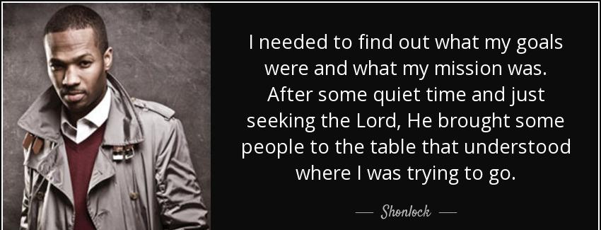 quote i needed to find out what my goals were and what my mission was after some quiet time shonlock Quotes