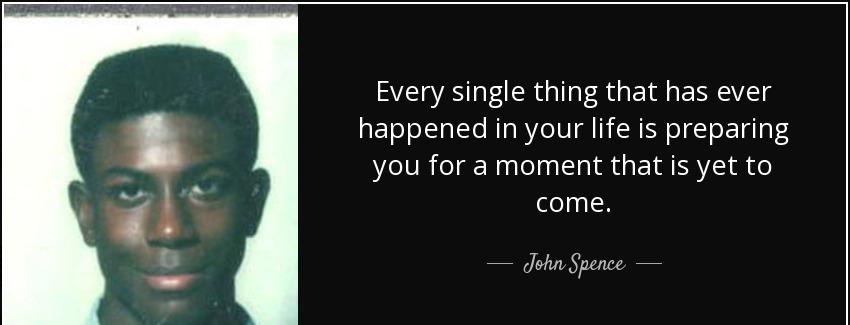 quote every single thing that has ever happened in your life is preparing you for a moment john spence Quotes