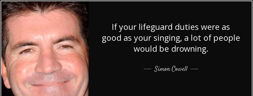 quote if your lifeguard duties were as good as your singing a lot of people would be drowning simon cowell Quotes