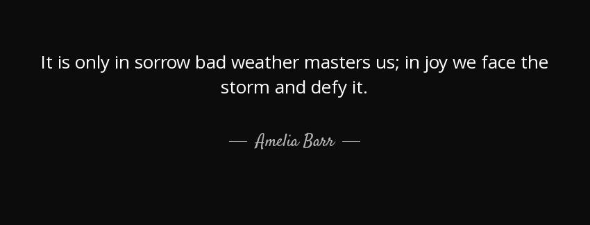 quote it is only in sorrow bad weather masters us in joy we face the storm and defy it amelia barr Quotes