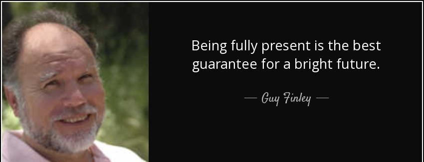 quote being fully present is the best guarantee for a bright future guy finley Quotes